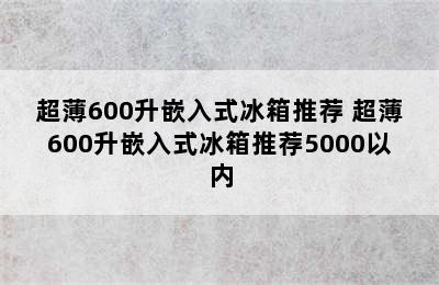 超薄600升嵌入式冰箱推荐 超薄600升嵌入式冰箱推荐5000以内